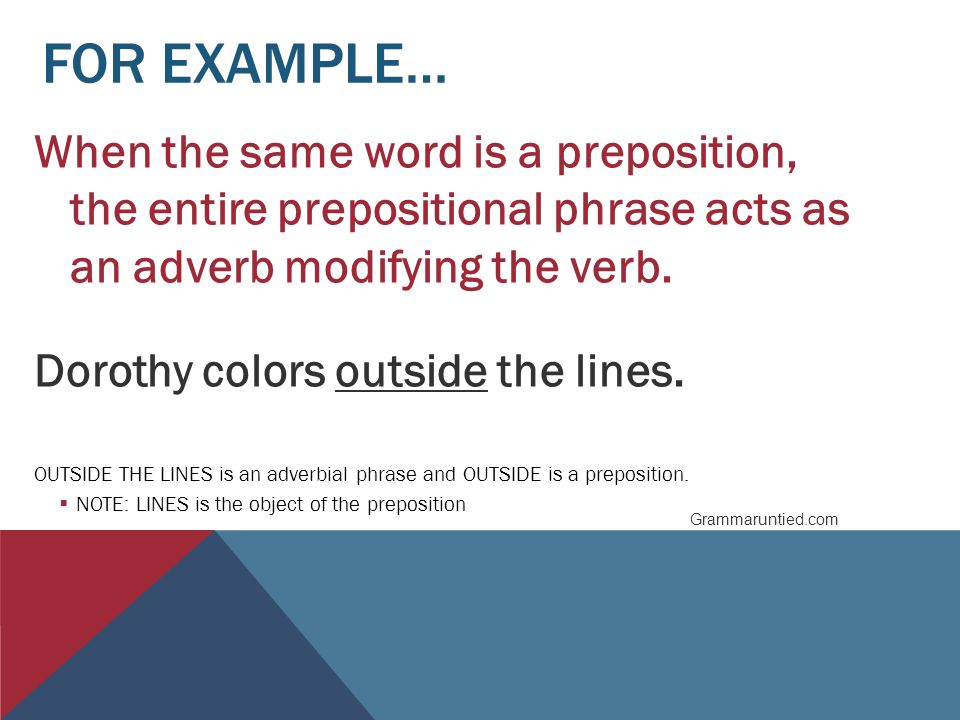 FOR EXAMPLE… When the same word is a preposition, the entire prepositional phrase acts as an adverb modifying the verb.