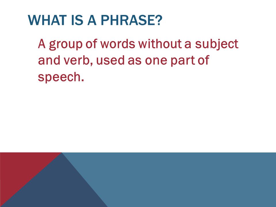 What is a Phrase A group of words without a subject and verb, used as one part of speech.