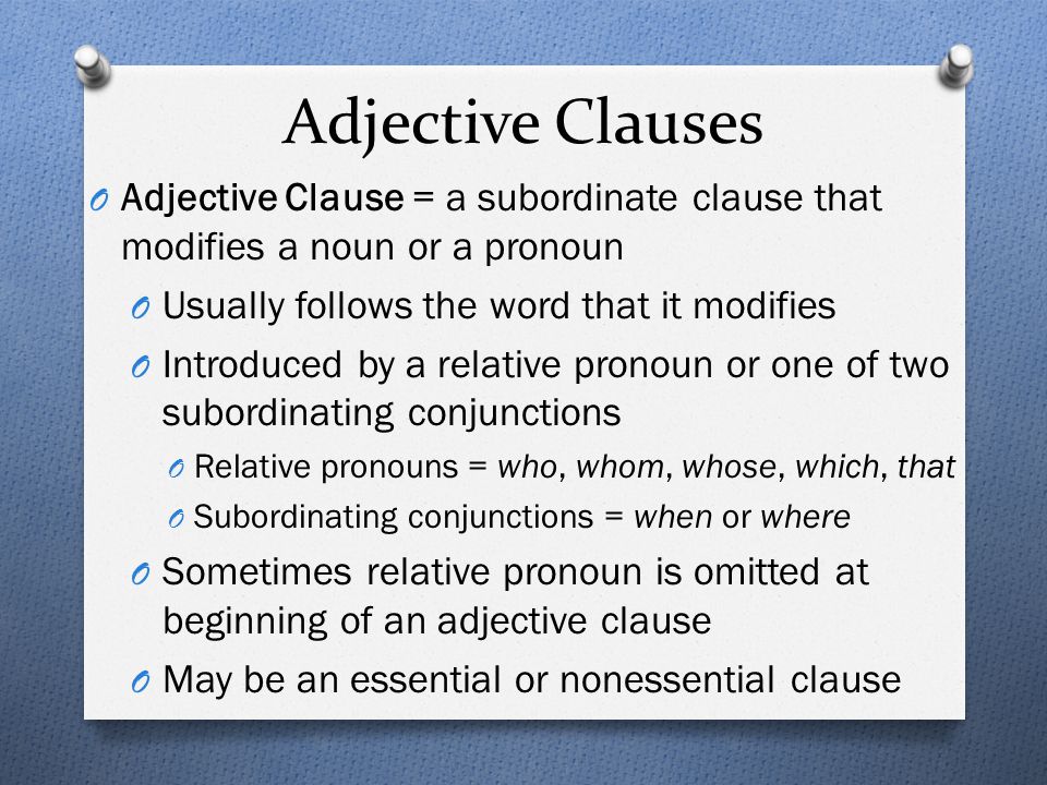 Adjective Clauses Adjective Clause = a subordinate clause that modifies a noun or a pronoun. Usually follows the word that it modifies.