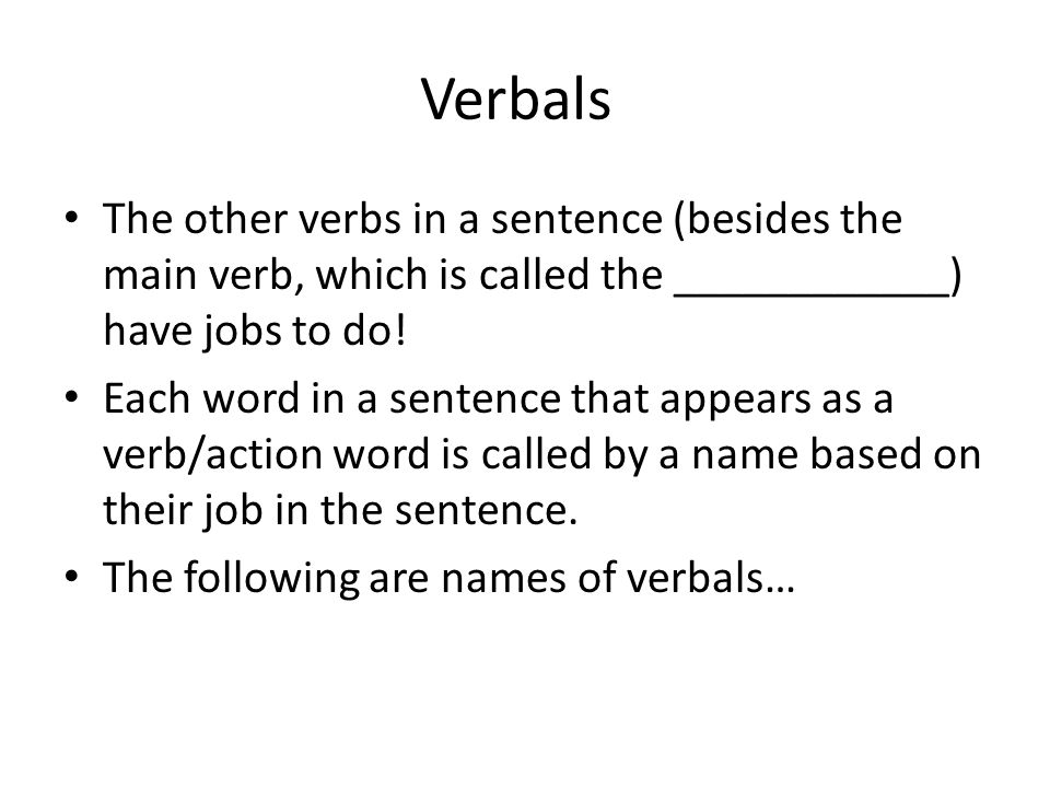Verbals The other verbs in a sentence (besides the main verb, which is called the ____________) have jobs to do!