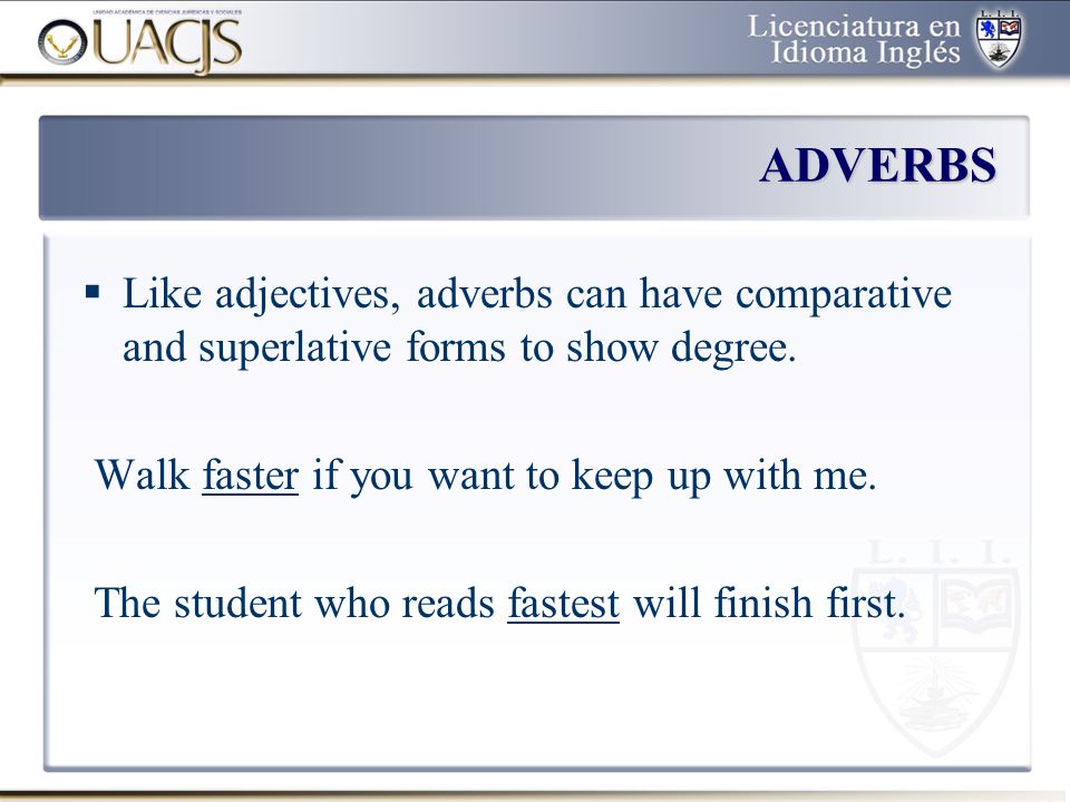 ADVERBS Like adjectives, adverbs can have comparative and superlative forms to show degree. Walk faster if you want to keep up with me.