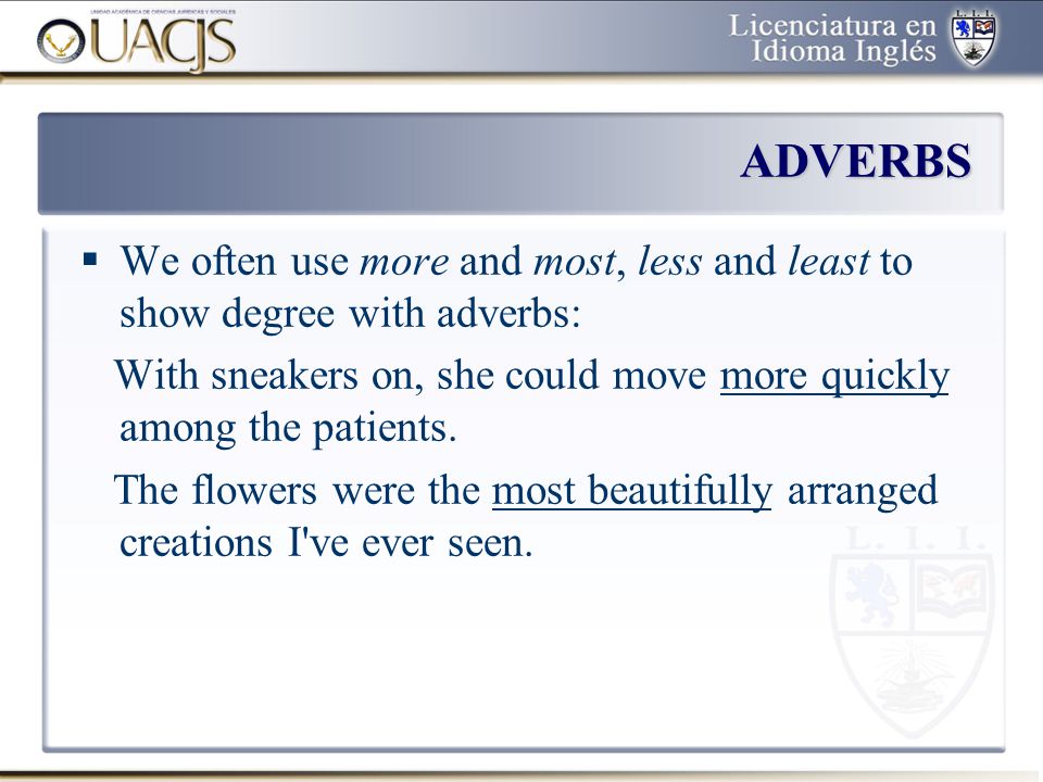 ADVERBS We often use more and most, less and least to show degree with adverbs: With sneakers on, she could move more quickly among the patients.