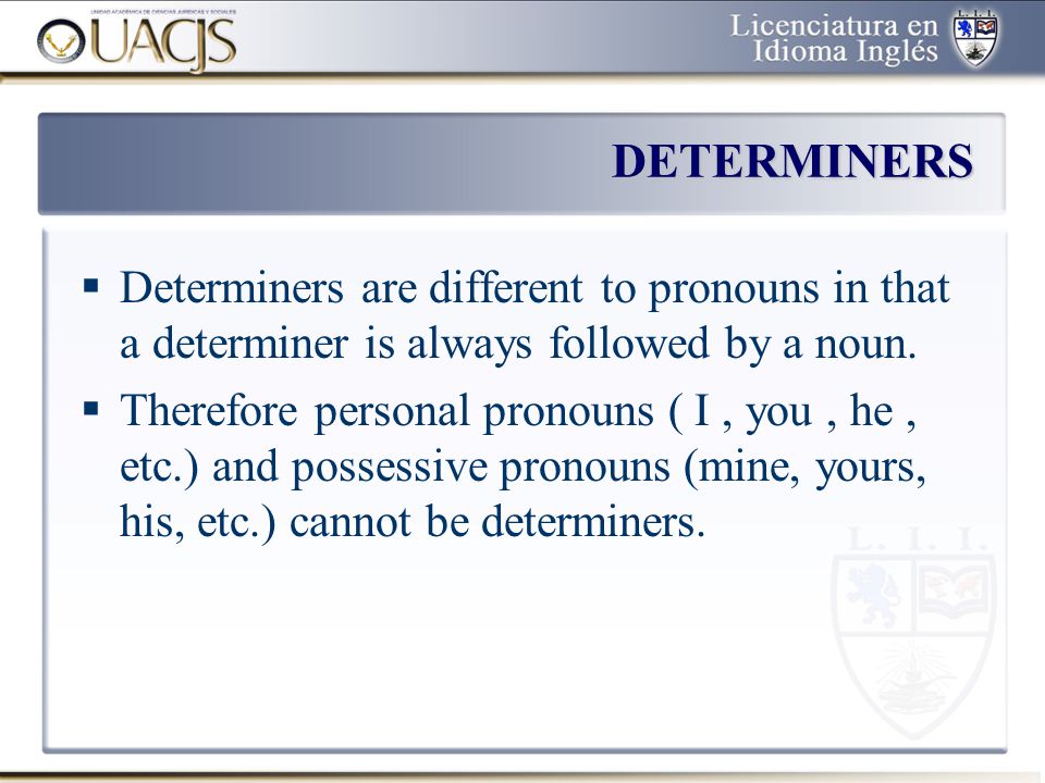 DETERMINERS Determiners are different to pronouns in that a determiner is always followed by a noun.