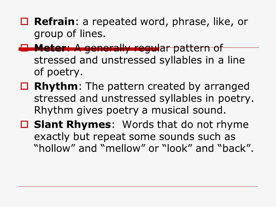 Refrain: a repeated word, phrase, like, or group of lines.