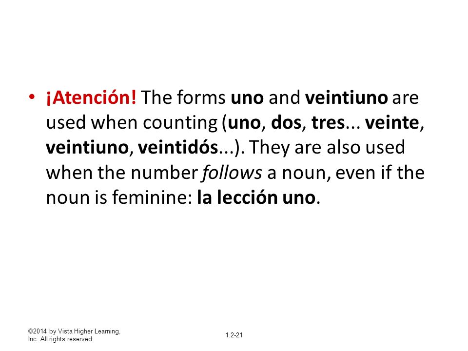 ¡Atención! The forms uno and veintiuno are used when counting (uno, dos, tres... veinte, veintiuno, veintidós...). They are also used when the number follows a noun, even if the noun is feminine: la lección uno.
