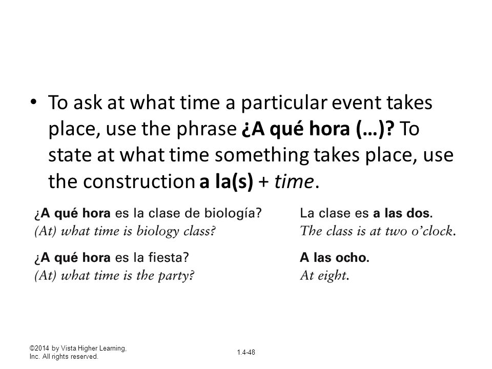 To ask at what time a particular event takes place, use the phrase ¿A qué hora (…) To state at what time something takes place, use the construction a la(s) + time.