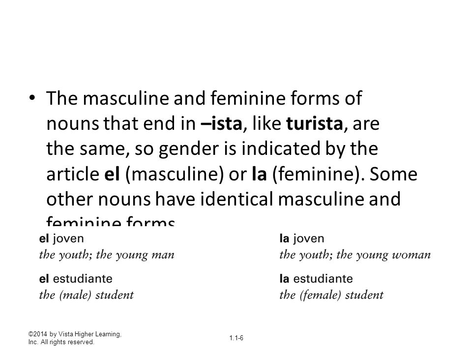 The masculine and feminine forms of nouns that end in –ista, like turista, are the same, so gender is indicated by the article el (masculine) or la (feminine). Some other nouns have identical masculine and feminine forms.