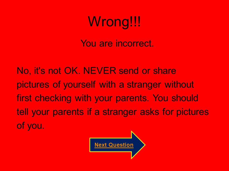 Wrong!!! You are incorrect. No, it s not OK. NEVER send or share
