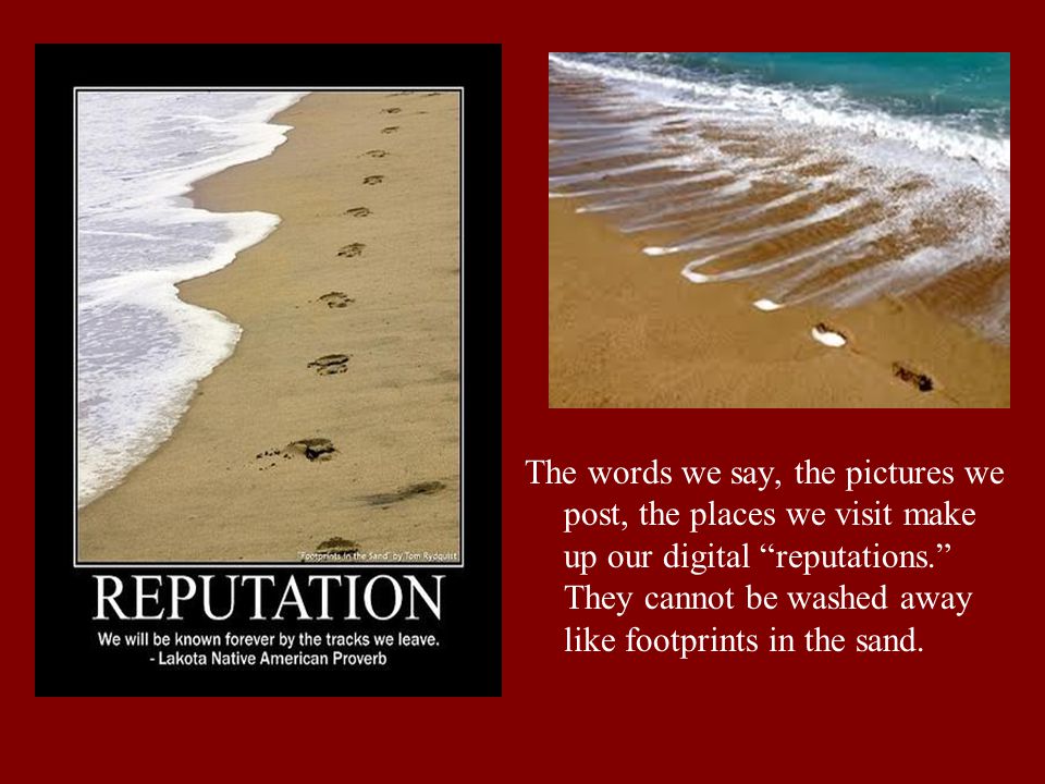 The words we say, the pictures we post, the places we visit make up our digital reputations. They cannot be washed away like footprints in the sand.