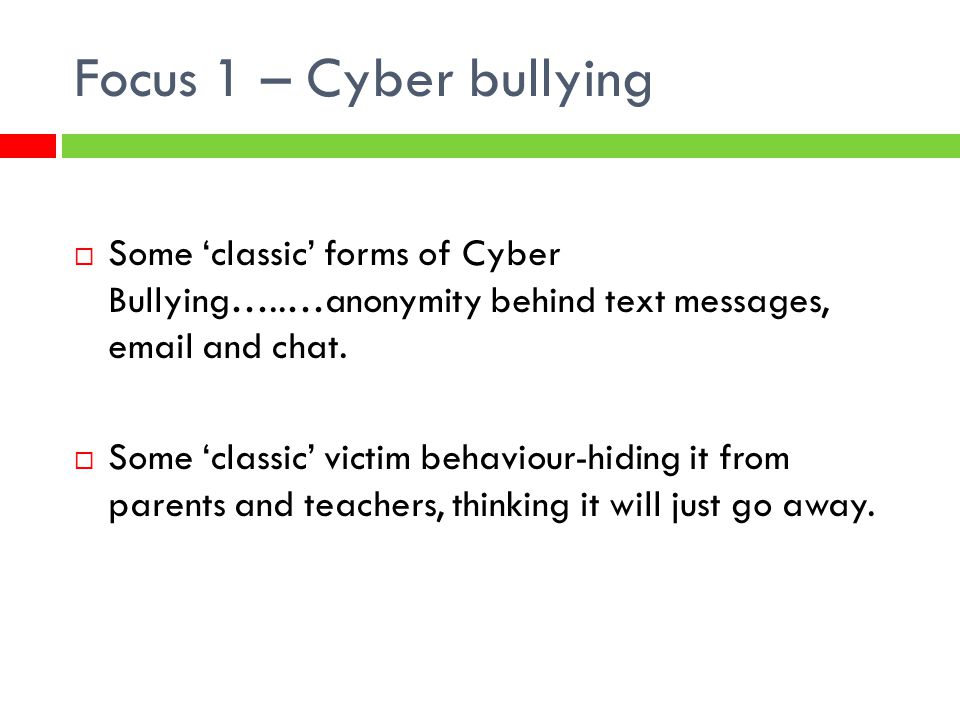Focus 1 – Cyber bullying Some ‘classic’ forms of Cyber Bullying…..…anonymity behind text messages,  and chat.