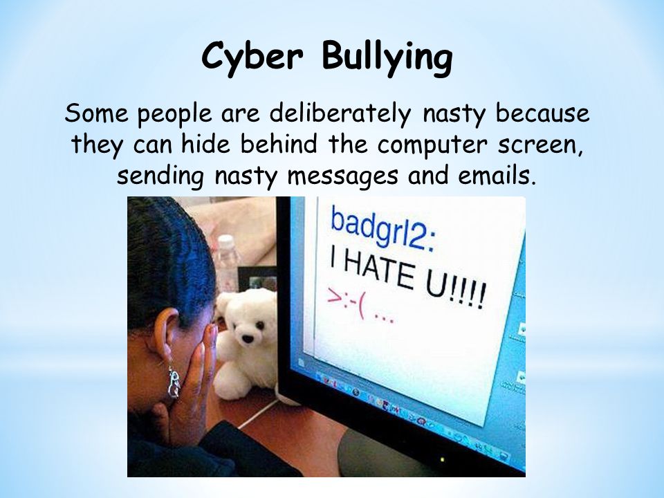 Cyber Bullying Some people are deliberately nasty because they can hide behind the computer screen, sending nasty messages and  s.
