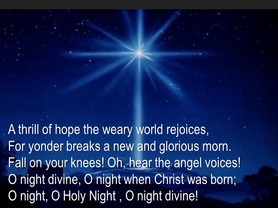 A thrill of hope the weary world rejoices, For yonder breaks a new and glorious morn.