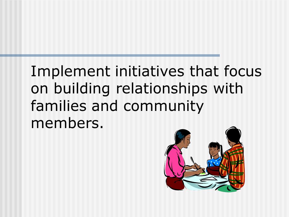 Implement initiatives that focus on building relationships with families and community members.