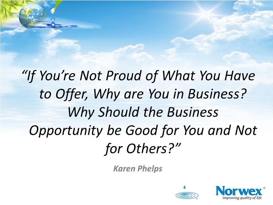 If You’re Not Proud of What You Have to Offer, Why are You in Business Why Should the Business Opportunity be Good for You and Not for Others