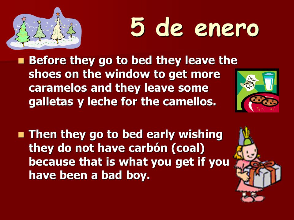 5 de enero Before they go to bed they leave the shoes on the window to get more caramelos and they leave some galletas y leche for the camellos.