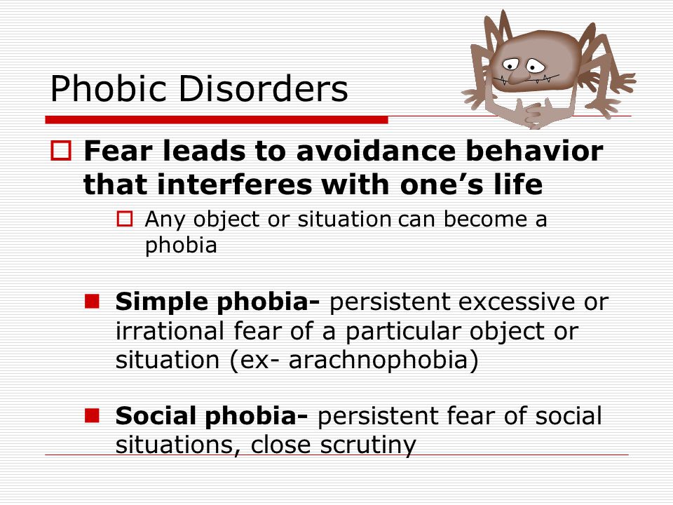 Phobic Disorders Fear leads to avoidance behavior that interferes with one’s life. Any object or situation can become a phobia.