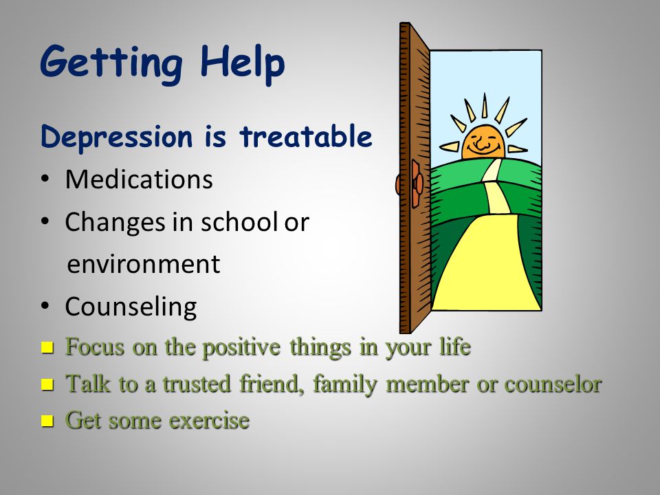 Getting Help Depression is treatable Medications Changes in school or