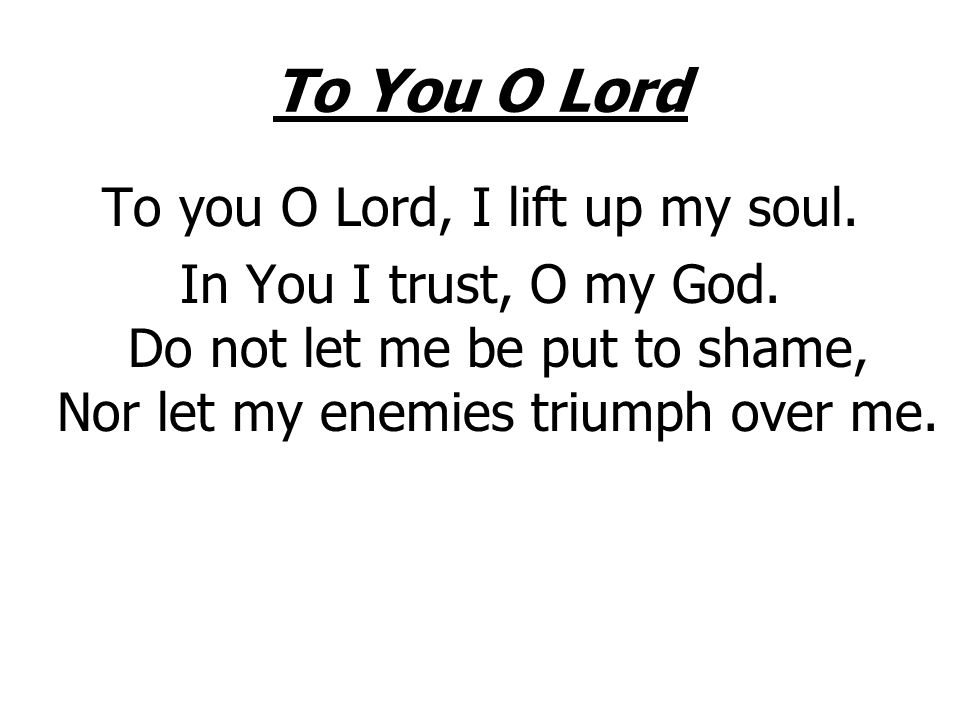 To you O Lord, I lift up my soul.