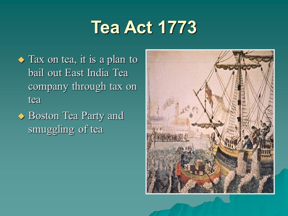 Tea Act 1773 Tax on tea, it is a plan to bail out East India Tea company through tax on tea.