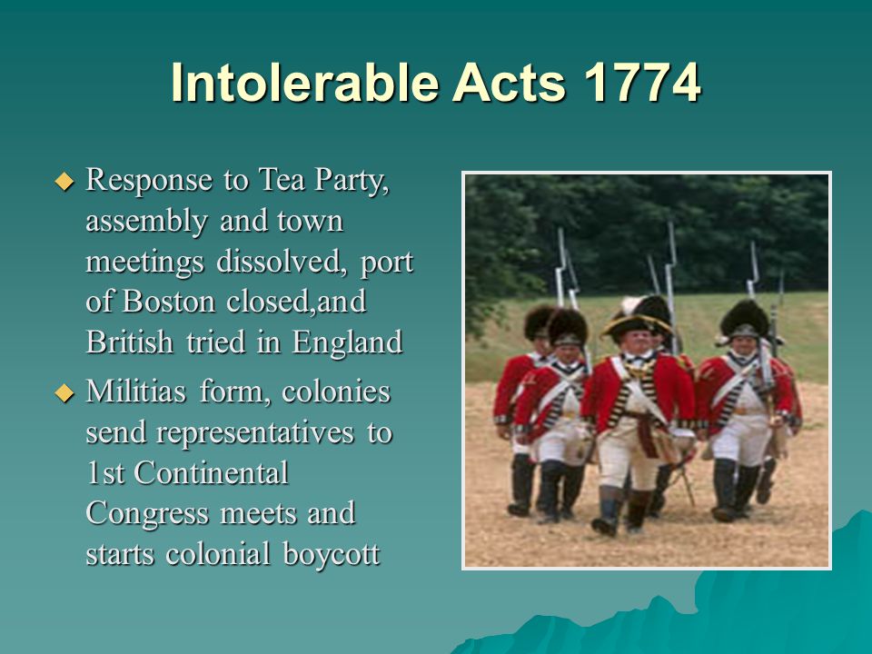 Intolerable Acts 1774 Response to Tea Party, assembly and town meetings dissolved, port of Boston closed,and British tried in England.