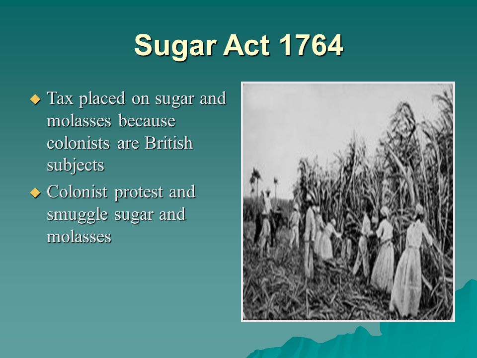 Sugar Act 1764 Tax placed on sugar and molasses because colonists are British subjects.