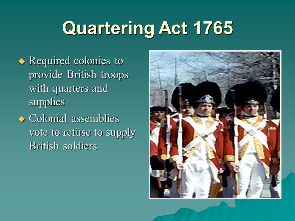 Quartering Act 1765 Required colonies to provide British troops with quarters and supplies.