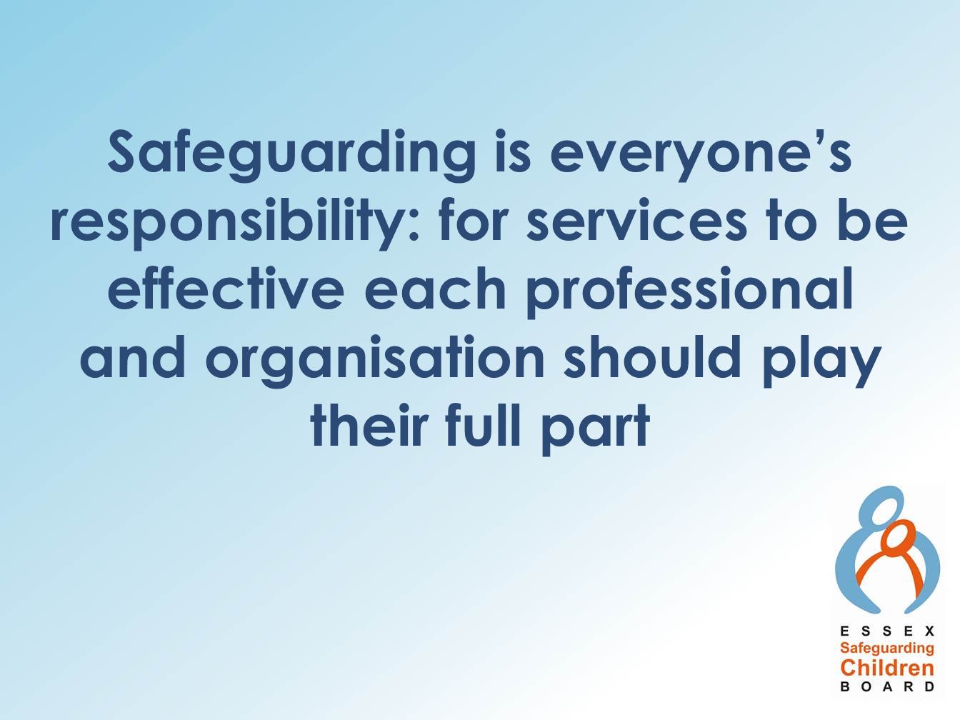 Safeguarding is everyone’s responsibility: for services to be effective each professional and organisation should play their full part
