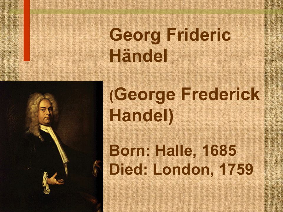 Georg Frideric Händel (George Frederick Handel) Born: Halle, 1685 Died: London, 1759