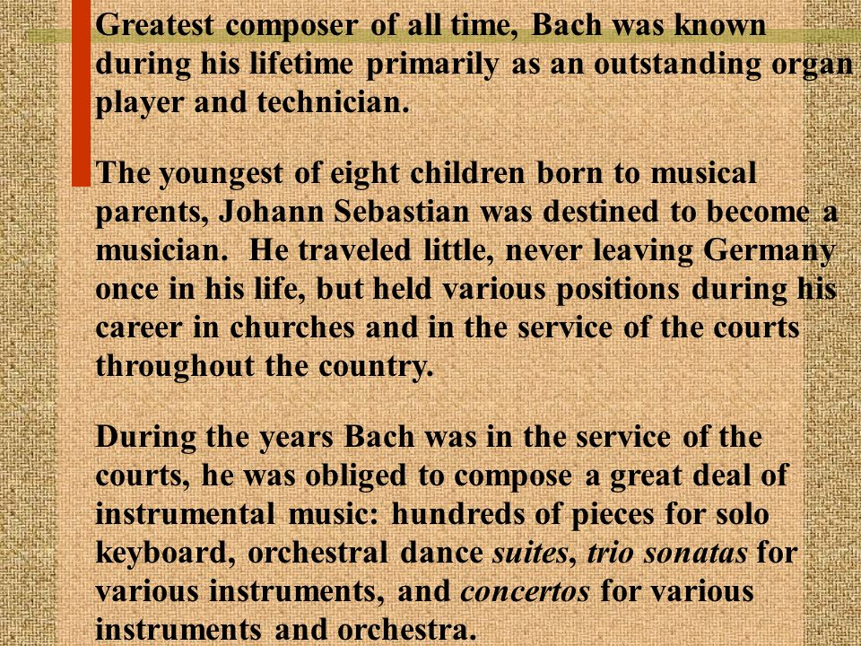 Greatest composer of all time, Bach was known during his lifetime primarily as an outstanding organ player and technician.