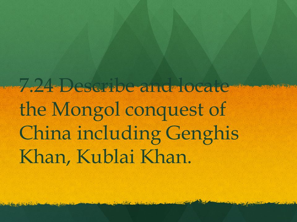 7.24 Describe and locate the Mongol conquest of China including Genghis Khan, Kublai Khan.
