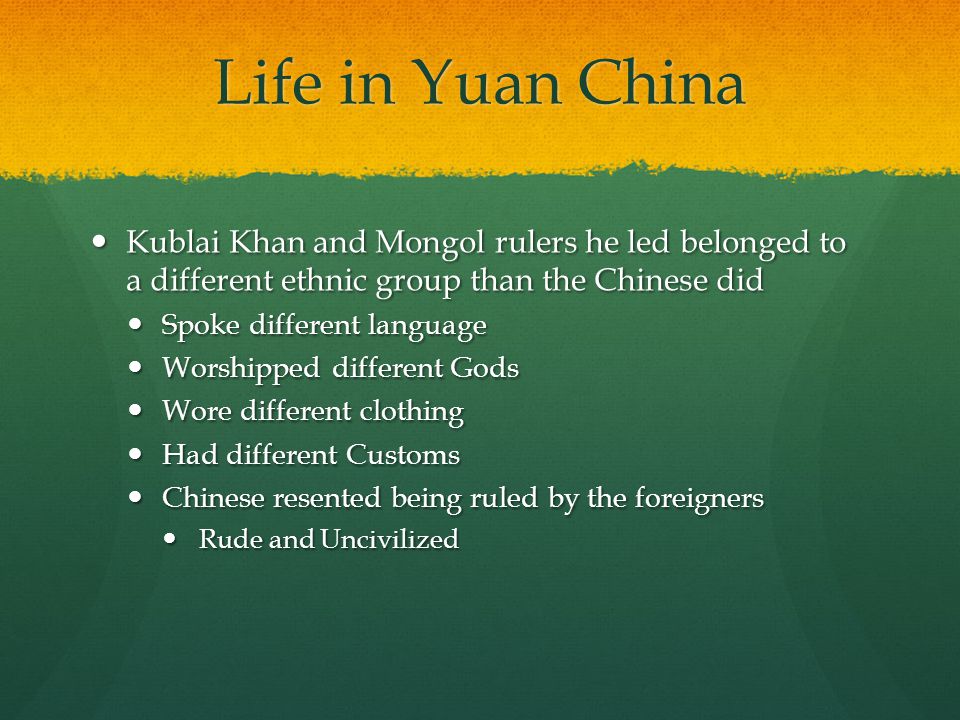 Life in Yuan China Kublai Khan and Mongol rulers he led belonged to a different ethnic group than the Chinese did.