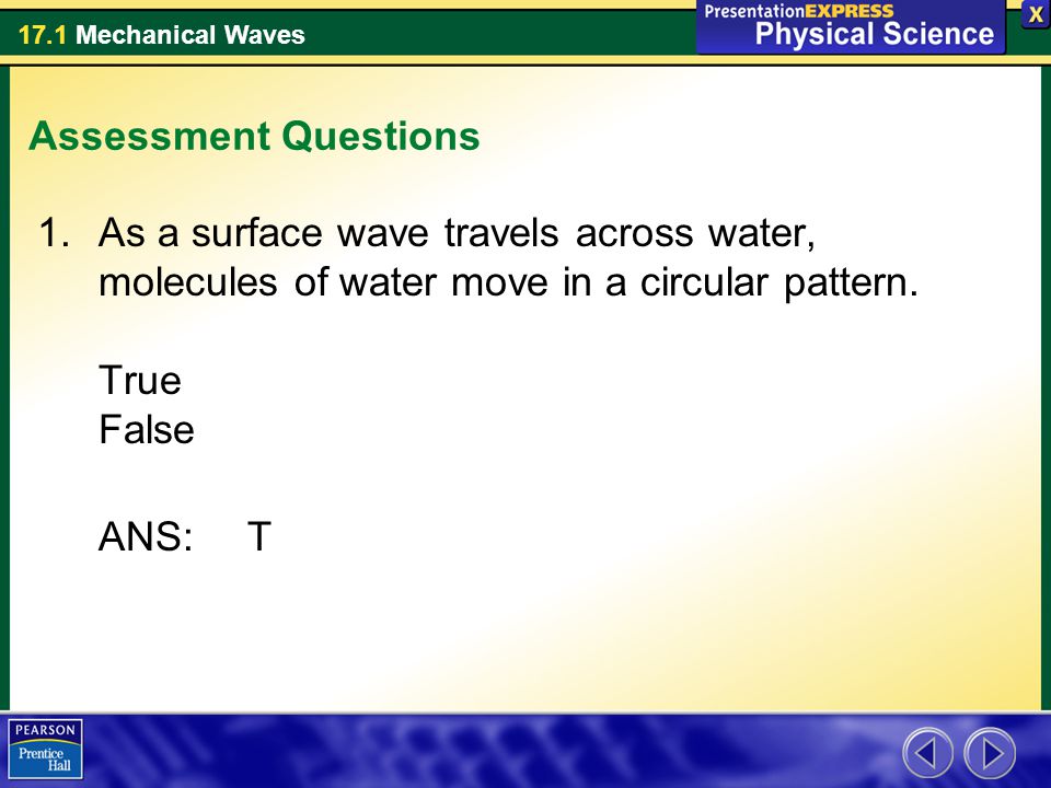 Assessment Questions As a surface wave travels across water, molecules of water move in a circular pattern. True False.