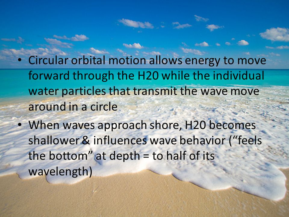 Circular orbital motion allows energy to move forward through the H20 while the individual water particles that transmit the wave move around in a circle