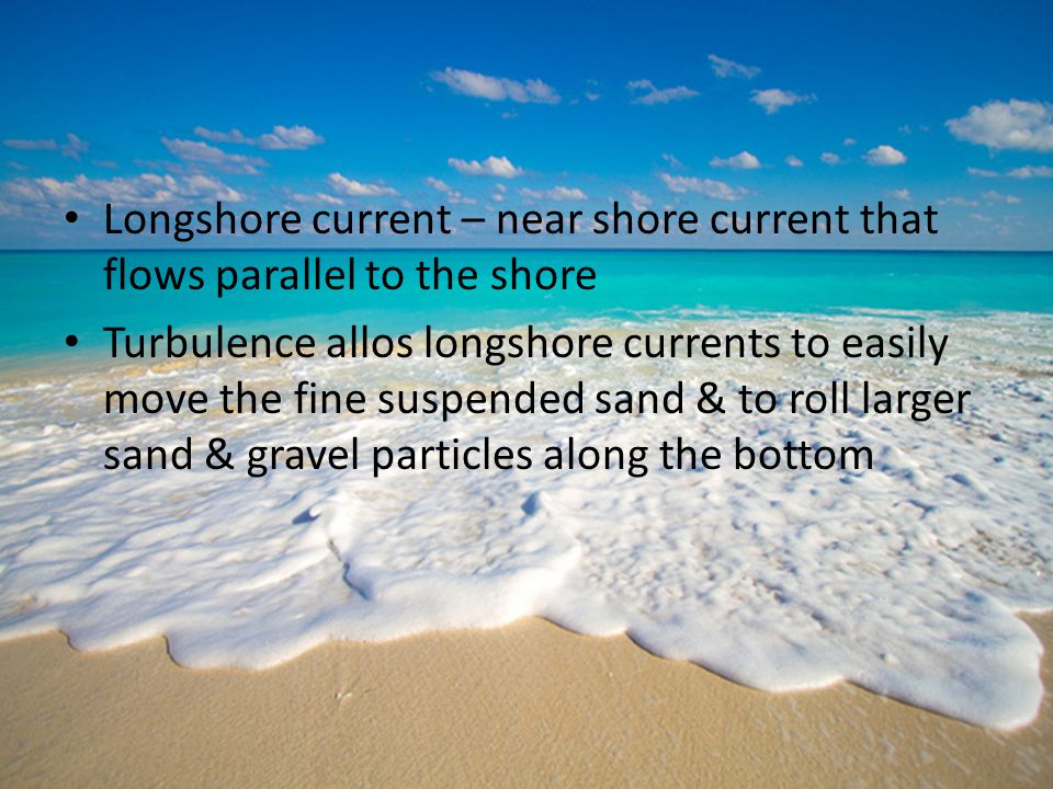 Longshore current – near shore current that flows parallel to the shore