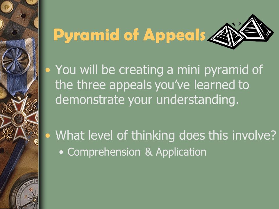 Pyramid of Appeals You will be creating a mini pyramid of the three appeals you’ve learned to demonstrate your understanding.