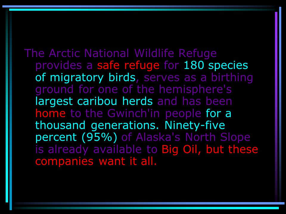 The Arctic National Wildlife Refuge provides a safe refuge for 180 species of migratory birds, serves as a birthing ground for one of the hemisphere s largest caribou herds and has been home to the Gwinch in people for a thousand generations.