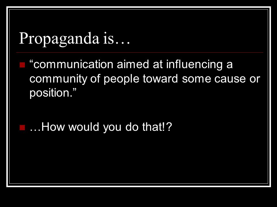 Propaganda is… communication aimed at influencing a community of people toward some cause or position.