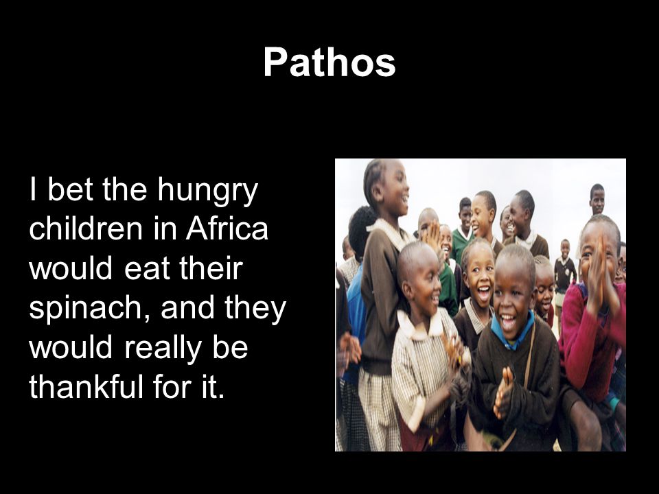 Pathos I bet the hungry children in Africa would eat their spinach, and they would really be thankful for it.