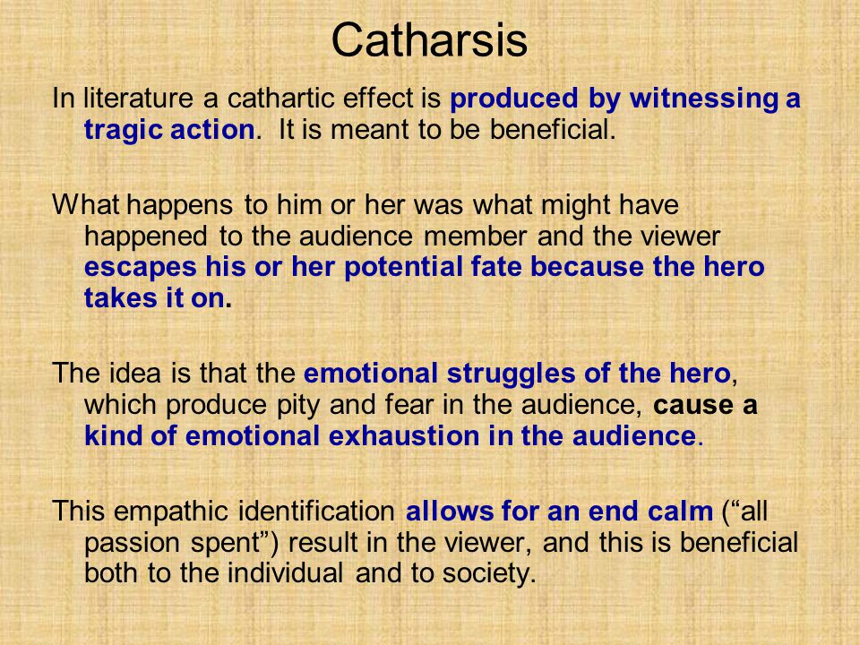 Catharsis In literature a cathartic effect is produced by witnessing a tragic action. It is meant to be beneficial.