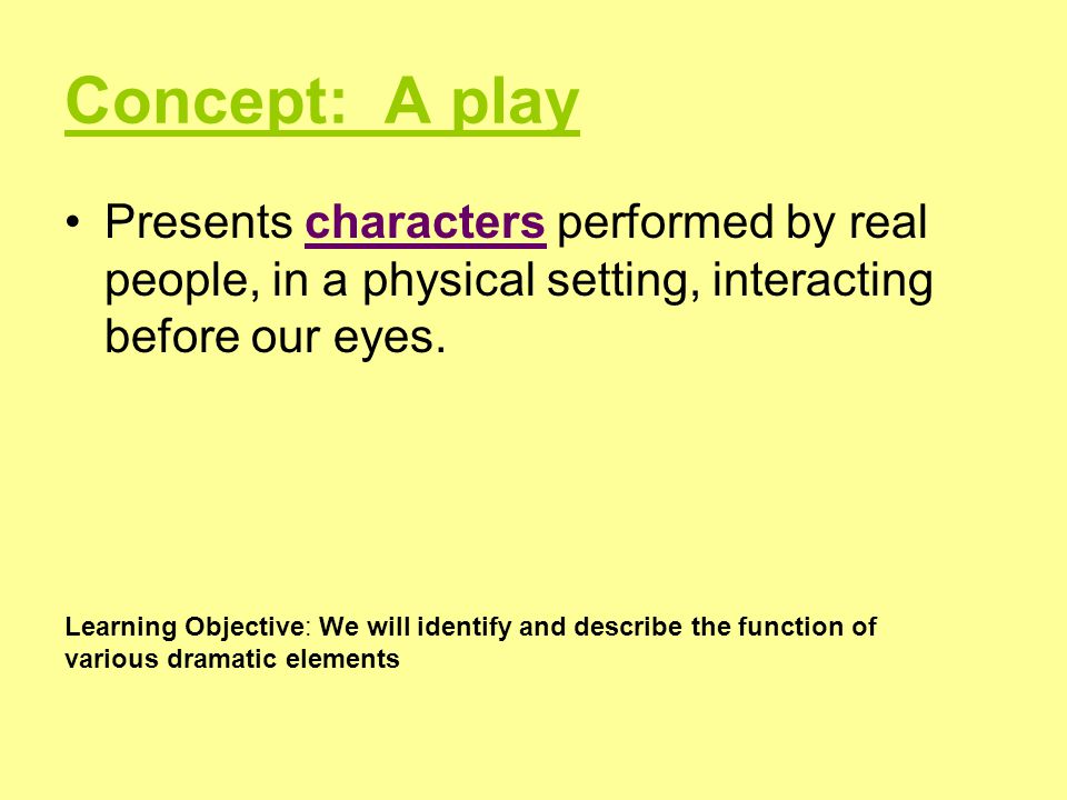 Concept: A play Presents characters performed by real people, in a physical setting, interacting before our eyes.