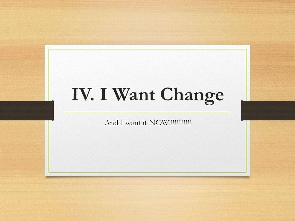 IV. I Want Change And I want it NOW!!!!!!!!!!!!