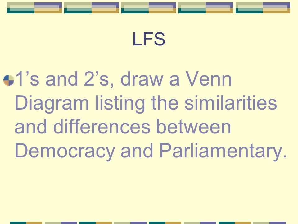 LFS 1’s and 2’s, draw a Venn Diagram listing the similarities and differences between Democracy and Parliamentary.