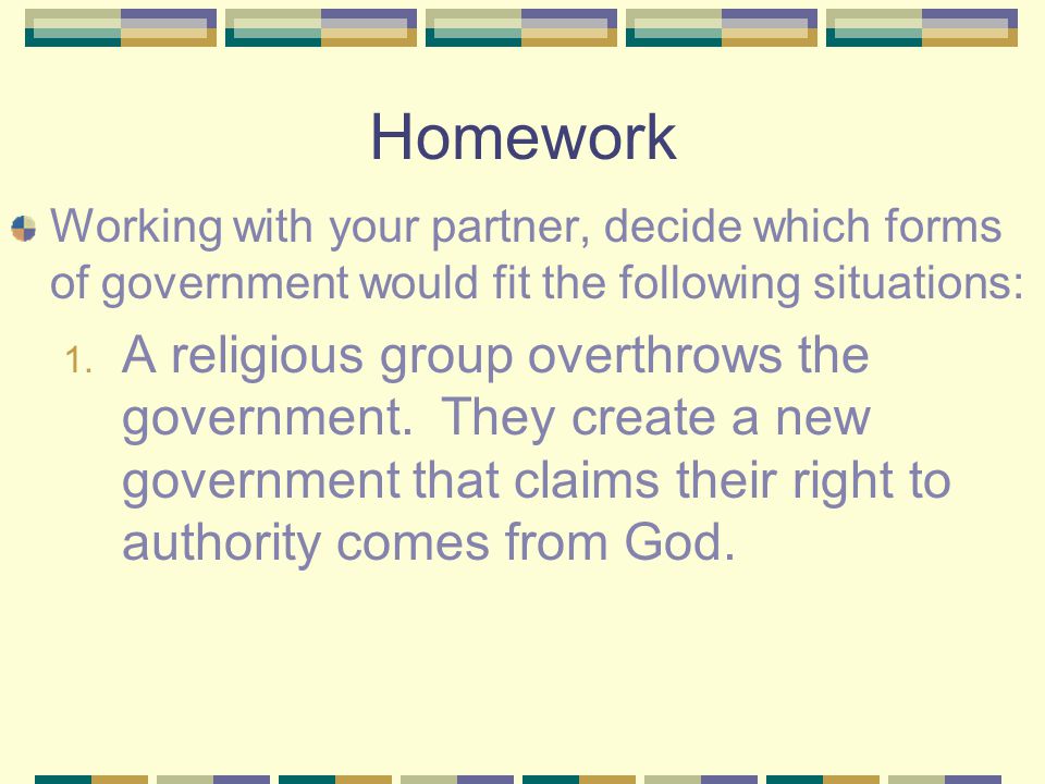 Homework Working with your partner, decide which forms of government would fit the following situations: