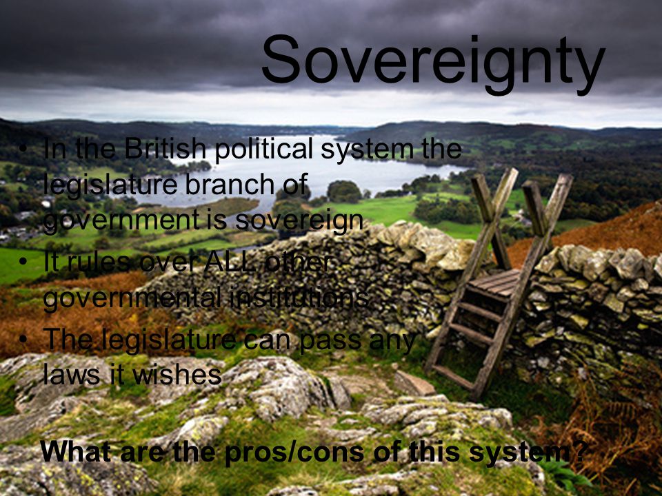 Sovereignty In the British political system the legislature branch of government is sovereign. It rules over ALL other governmental institutions.
