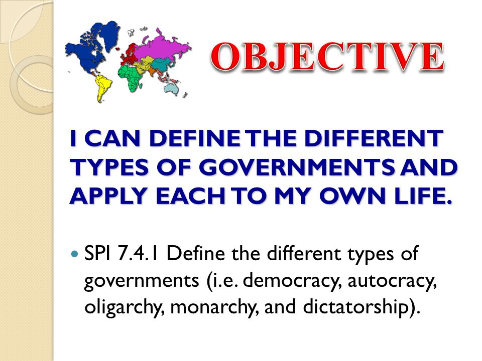 OBJECTIVE I CAN DEFINE THE DIFFERENT TYPES OF GOVERNMENTS AND APPLY EACH TO MY OWN LIFE.