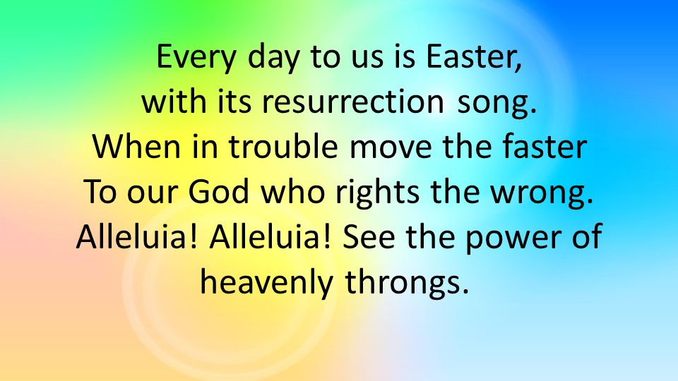 Every day to us is Easter, with its resurrection song