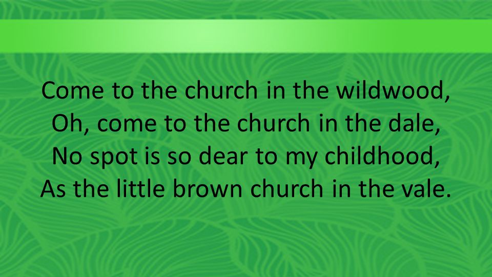 Come to the church in the wildwood, Oh, come to the church in the dale, No spot is so dear to my childhood, As the little brown church in the vale.