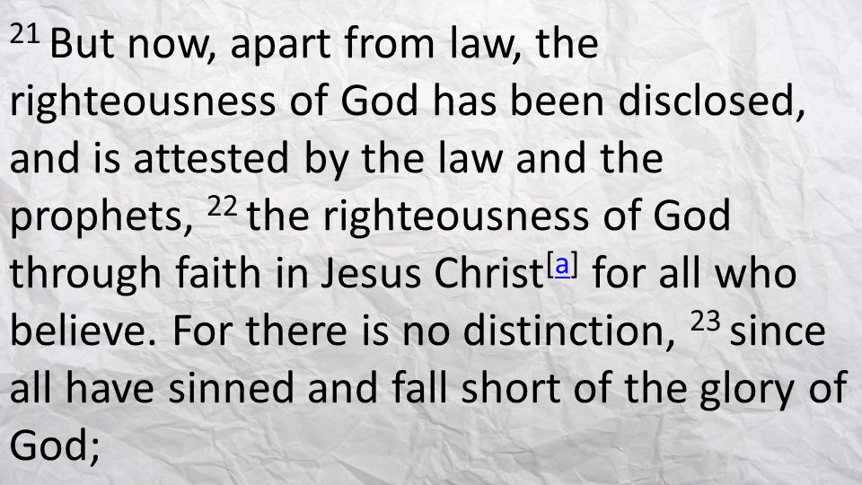 21 But now, apart from law, the righteousness of God has been disclosed, and is attested by the law and the prophets, 22 the righteousness of God through faith in Jesus Christ[a] for all who believe.