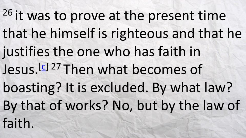 26 it was to prove at the present time that he himself is righteous and that he justifies the one who has faith in Jesus.[c] 27 Then what becomes of boasting.