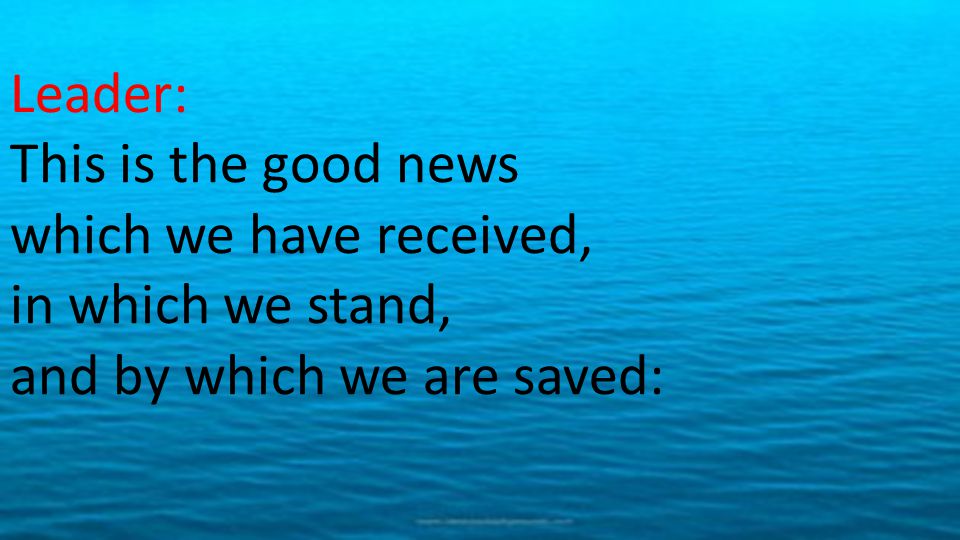 Leader: This is the good news which we have received, in which we stand, and by which we are saved: